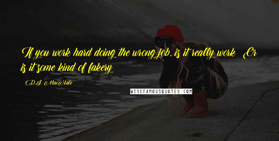 D.J. MacHale Quotes: If you work hard doing the wrong job, is it really work? Or is it some kind of fakery?