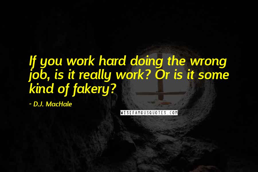 D.J. MacHale Quotes: If you work hard doing the wrong job, is it really work? Or is it some kind of fakery?