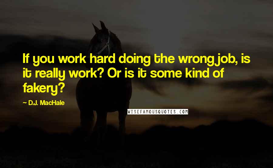 D.J. MacHale Quotes: If you work hard doing the wrong job, is it really work? Or is it some kind of fakery?