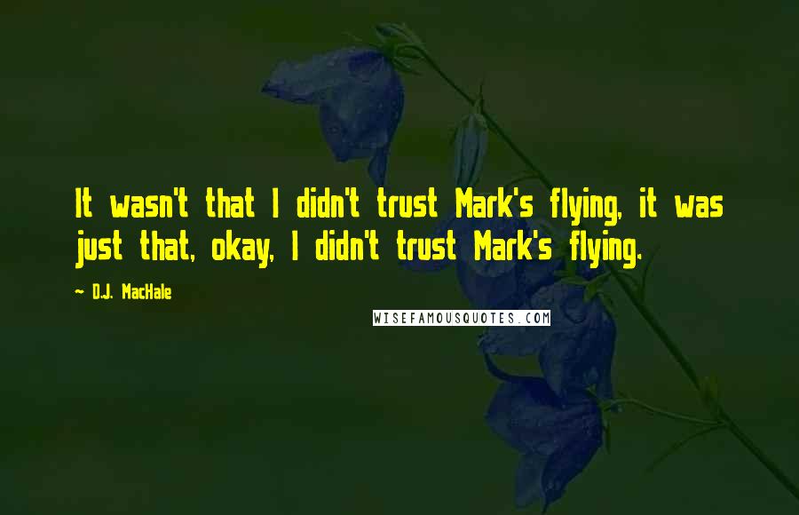 D.J. MacHale Quotes: It wasn't that I didn't trust Mark's flying, it was just that, okay, I didn't trust Mark's flying.