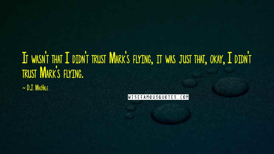 D.J. MacHale Quotes: It wasn't that I didn't trust Mark's flying, it was just that, okay, I didn't trust Mark's flying.