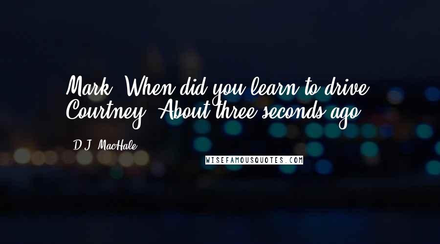 D.J. MacHale Quotes: Mark: When did you learn to drive? Courtney: About three seconds ago.