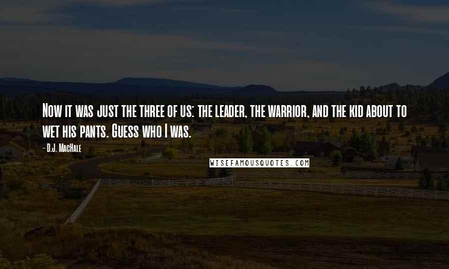 D.J. MacHale Quotes: Now it was just the three of us: the leader, the warrior, and the kid about to wet his pants. Guess who I was.