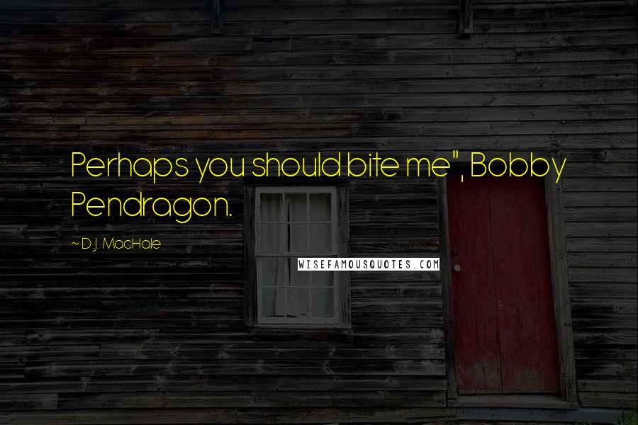 D.J. MacHale Quotes: Perhaps you should bite me", Bobby Pendragon.