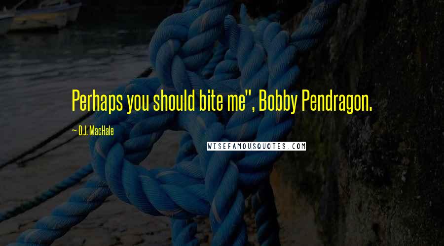 D.J. MacHale Quotes: Perhaps you should bite me", Bobby Pendragon.