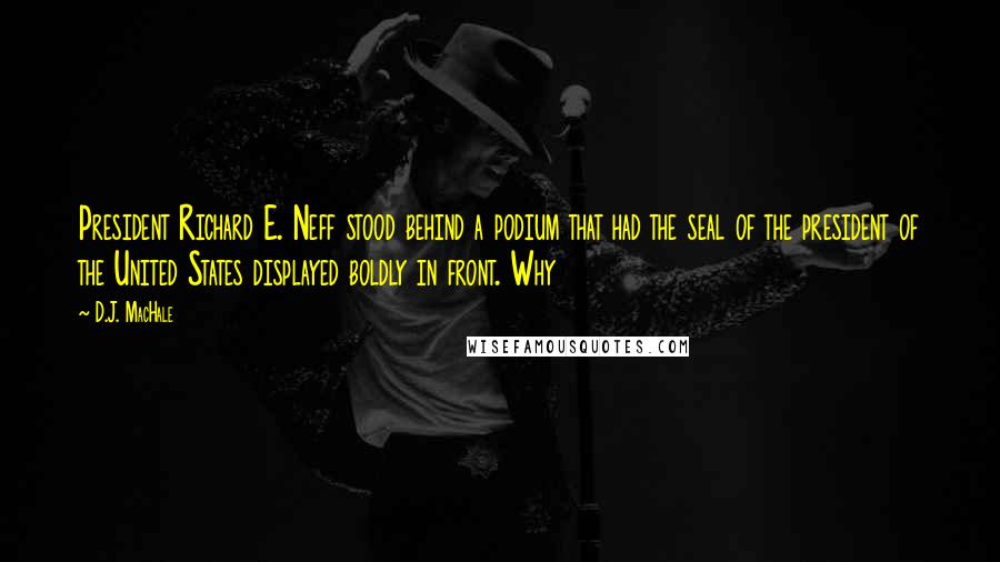 D.J. MacHale Quotes: President Richard E. Neff stood behind a podium that had the seal of the president of the United States displayed boldly in front. Why