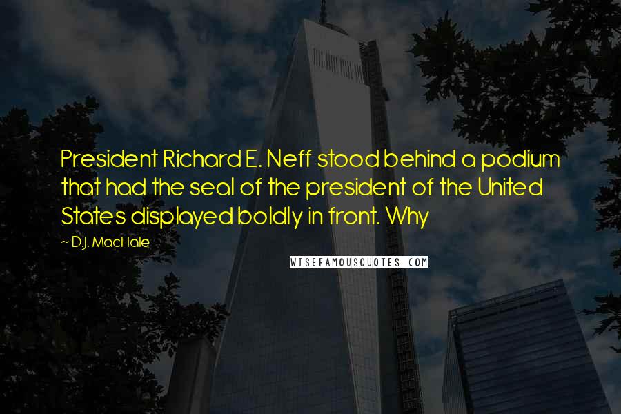 D.J. MacHale Quotes: President Richard E. Neff stood behind a podium that had the seal of the president of the United States displayed boldly in front. Why