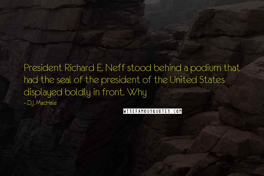 D.J. MacHale Quotes: President Richard E. Neff stood behind a podium that had the seal of the president of the United States displayed boldly in front. Why