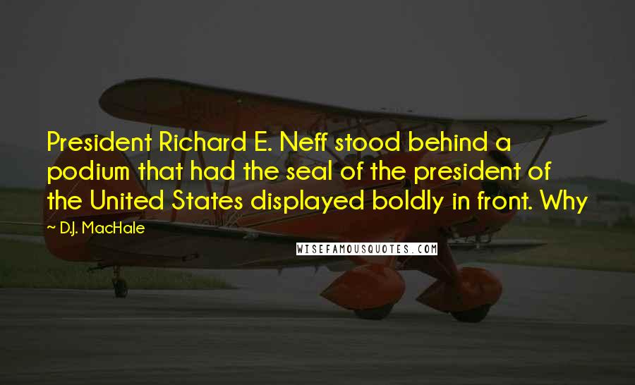 D.J. MacHale Quotes: President Richard E. Neff stood behind a podium that had the seal of the president of the United States displayed boldly in front. Why