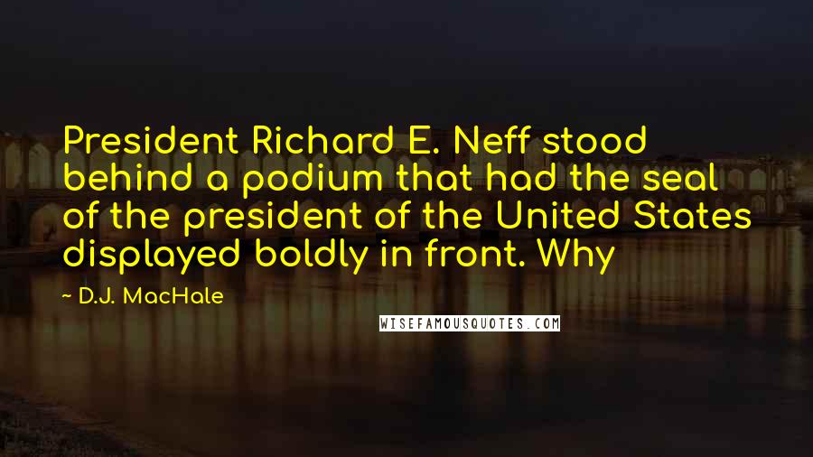 D.J. MacHale Quotes: President Richard E. Neff stood behind a podium that had the seal of the president of the United States displayed boldly in front. Why