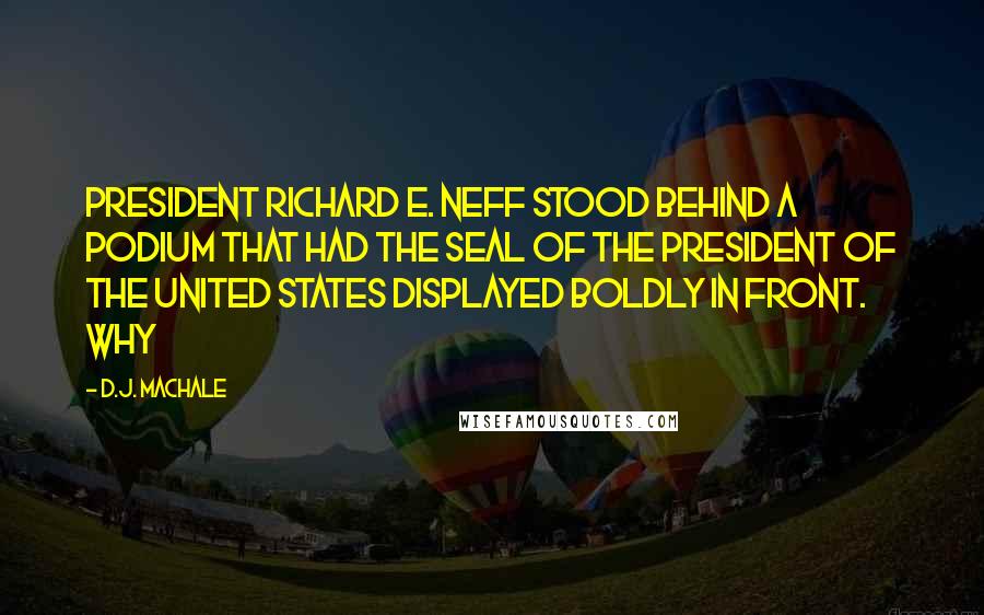 D.J. MacHale Quotes: President Richard E. Neff stood behind a podium that had the seal of the president of the United States displayed boldly in front. Why