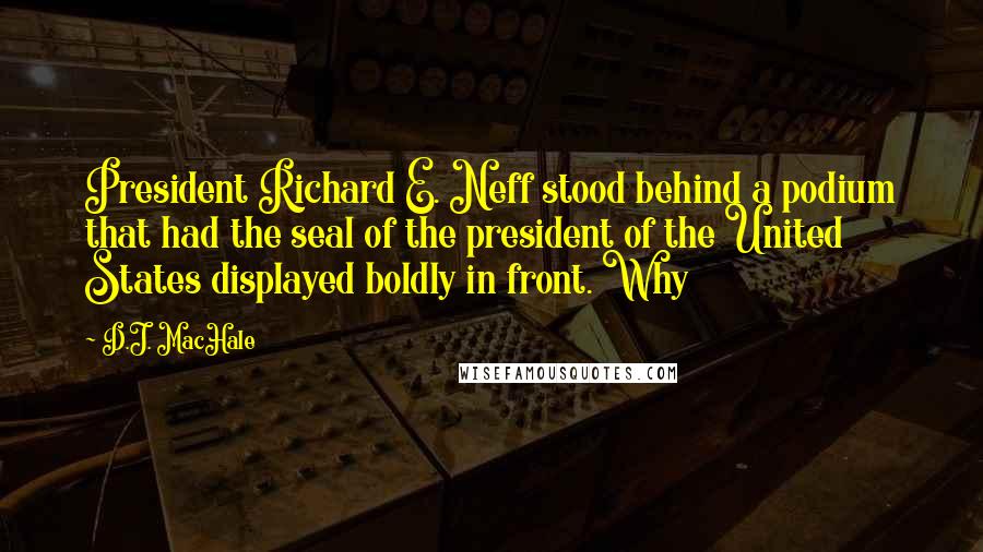 D.J. MacHale Quotes: President Richard E. Neff stood behind a podium that had the seal of the president of the United States displayed boldly in front. Why