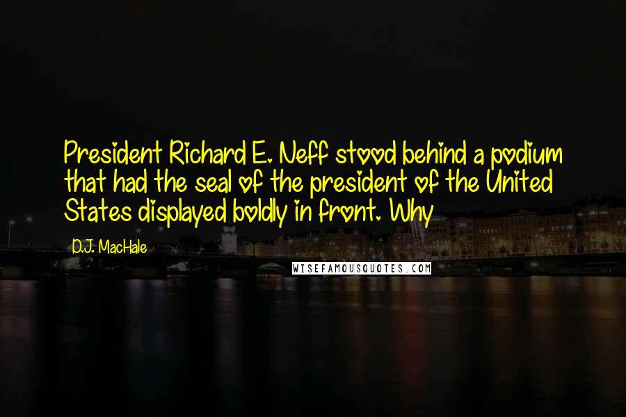 D.J. MacHale Quotes: President Richard E. Neff stood behind a podium that had the seal of the president of the United States displayed boldly in front. Why