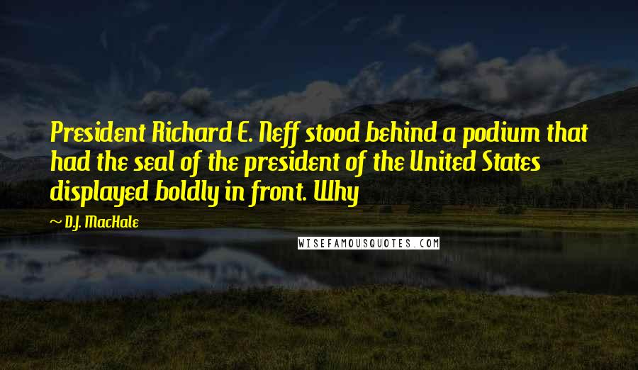 D.J. MacHale Quotes: President Richard E. Neff stood behind a podium that had the seal of the president of the United States displayed boldly in front. Why