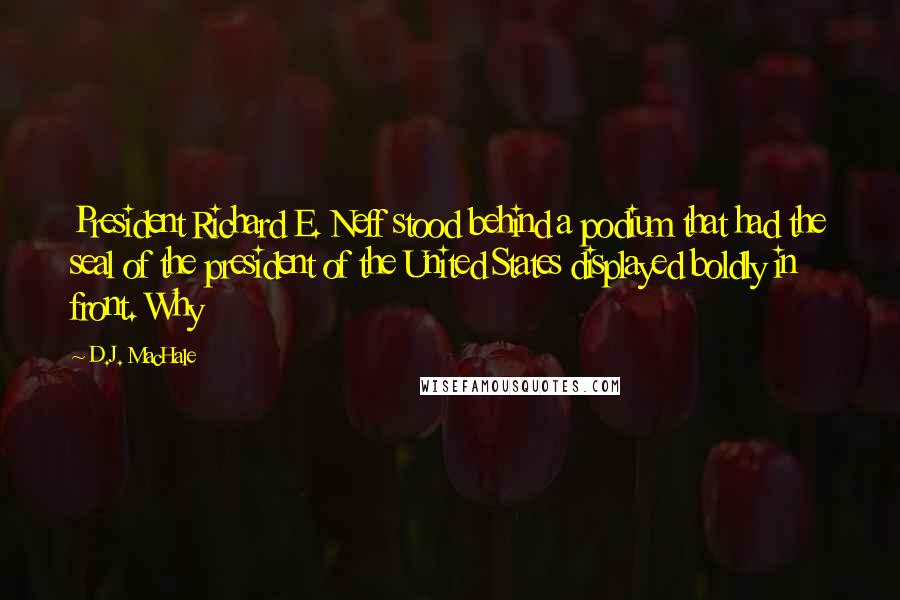 D.J. MacHale Quotes: President Richard E. Neff stood behind a podium that had the seal of the president of the United States displayed boldly in front. Why