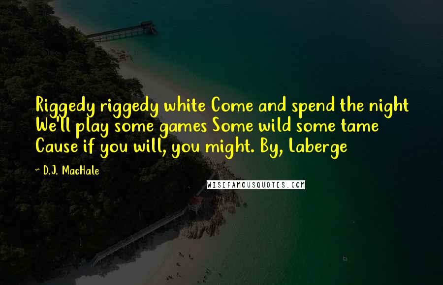 D.J. MacHale Quotes: Riggedy riggedy white Come and spend the night We'll play some games Some wild some tame Cause if you will, you might. By, Laberge