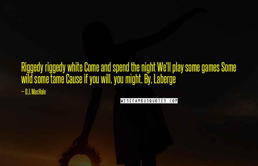 D.J. MacHale Quotes: Riggedy riggedy white Come and spend the night We'll play some games Some wild some tame Cause if you will, you might. By, Laberge