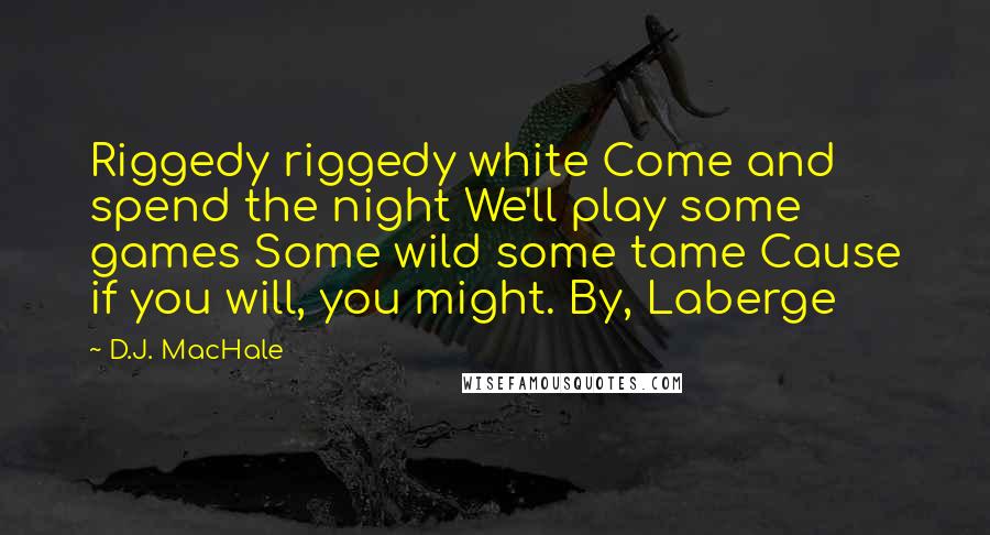 D.J. MacHale Quotes: Riggedy riggedy white Come and spend the night We'll play some games Some wild some tame Cause if you will, you might. By, Laberge