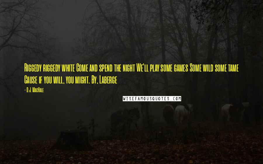 D.J. MacHale Quotes: Riggedy riggedy white Come and spend the night We'll play some games Some wild some tame Cause if you will, you might. By, Laberge