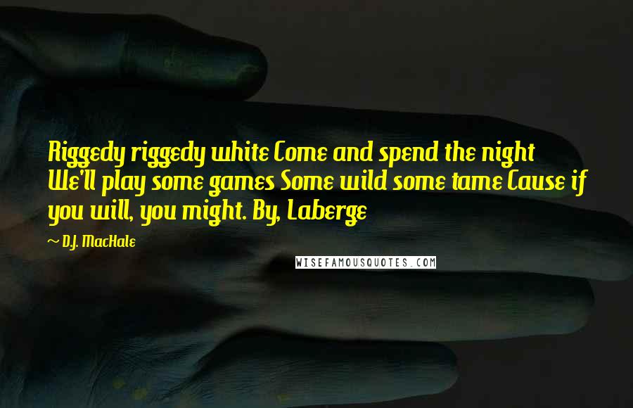 D.J. MacHale Quotes: Riggedy riggedy white Come and spend the night We'll play some games Some wild some tame Cause if you will, you might. By, Laberge