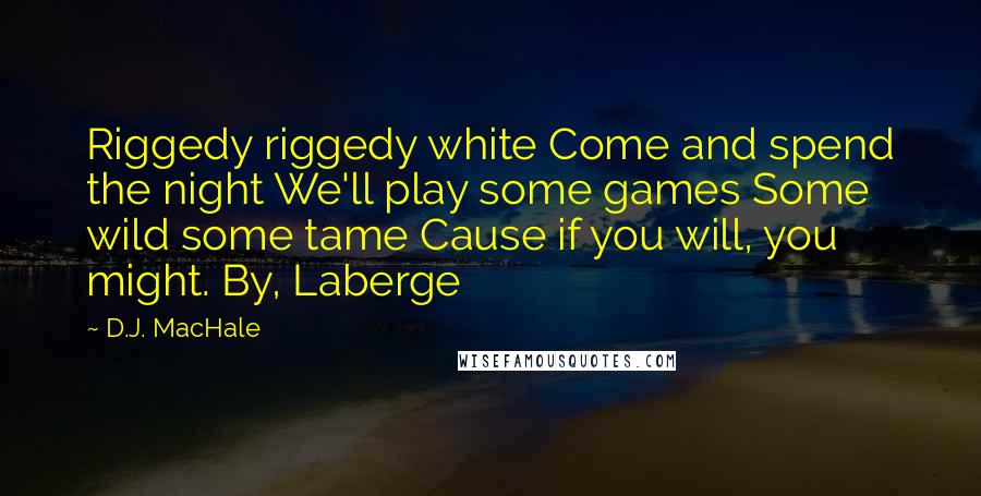 D.J. MacHale Quotes: Riggedy riggedy white Come and spend the night We'll play some games Some wild some tame Cause if you will, you might. By, Laberge