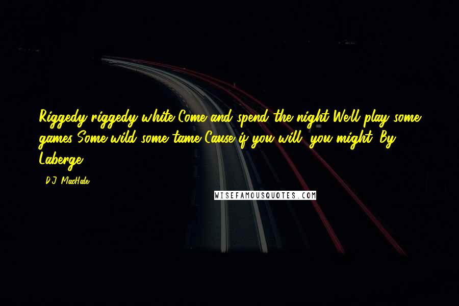 D.J. MacHale Quotes: Riggedy riggedy white Come and spend the night We'll play some games Some wild some tame Cause if you will, you might. By, Laberge