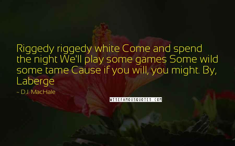 D.J. MacHale Quotes: Riggedy riggedy white Come and spend the night We'll play some games Some wild some tame Cause if you will, you might. By, Laberge