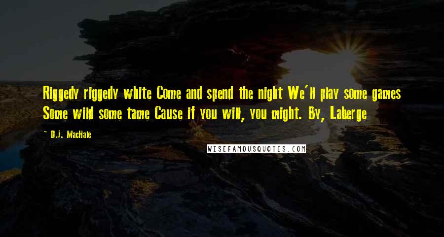 D.J. MacHale Quotes: Riggedy riggedy white Come and spend the night We'll play some games Some wild some tame Cause if you will, you might. By, Laberge