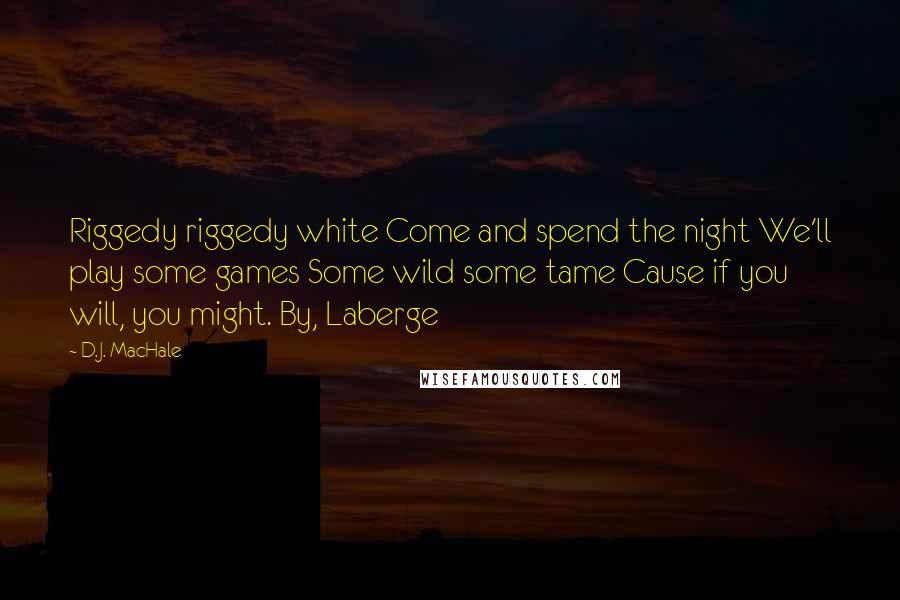 D.J. MacHale Quotes: Riggedy riggedy white Come and spend the night We'll play some games Some wild some tame Cause if you will, you might. By, Laberge