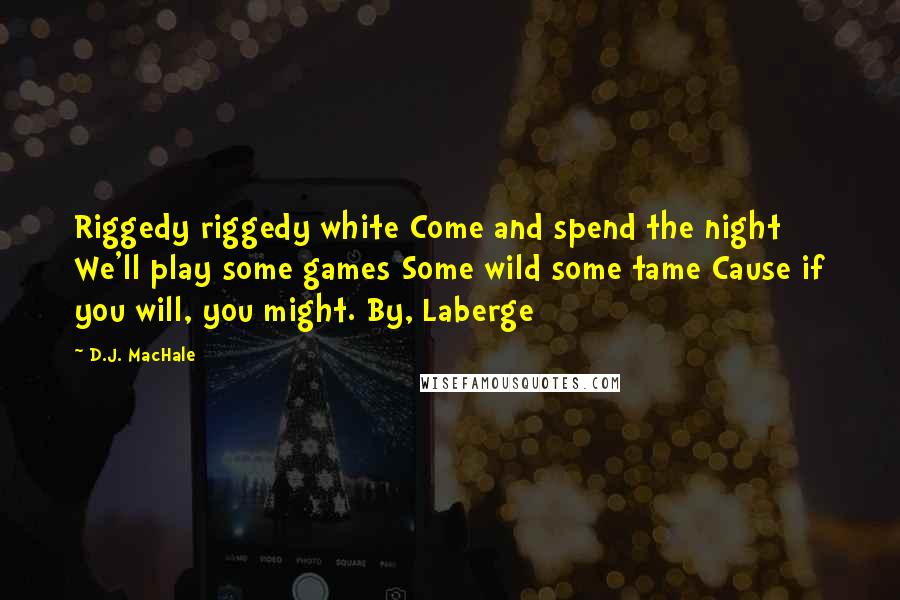 D.J. MacHale Quotes: Riggedy riggedy white Come and spend the night We'll play some games Some wild some tame Cause if you will, you might. By, Laberge