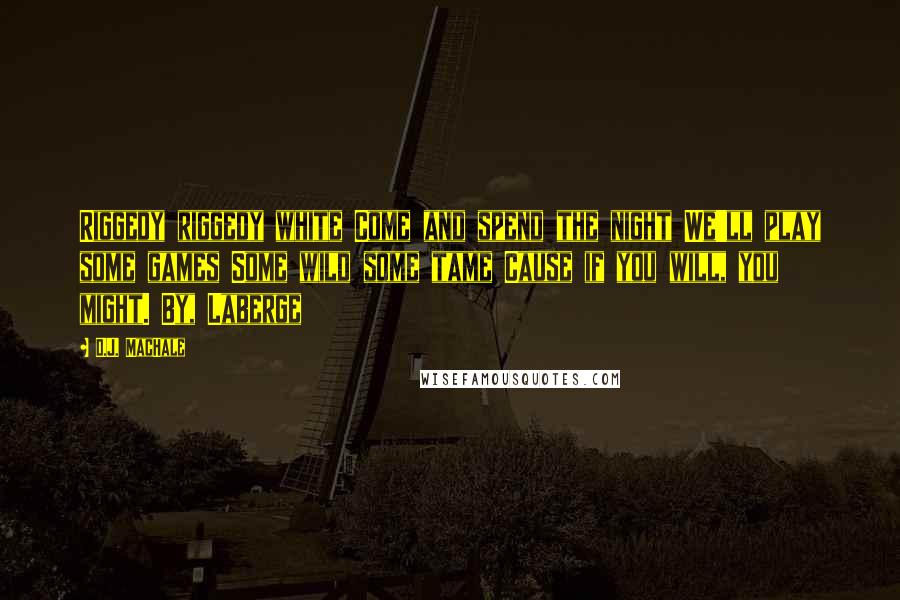 D.J. MacHale Quotes: Riggedy riggedy white Come and spend the night We'll play some games Some wild some tame Cause if you will, you might. By, Laberge