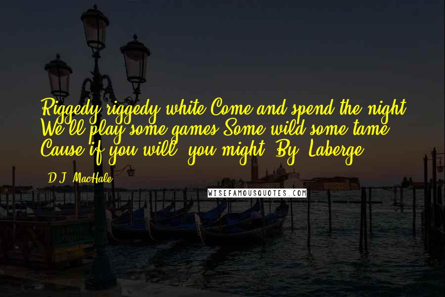 D.J. MacHale Quotes: Riggedy riggedy white Come and spend the night We'll play some games Some wild some tame Cause if you will, you might. By, Laberge