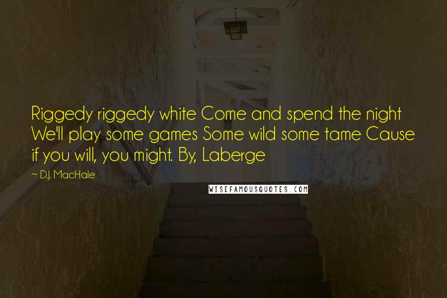 D.J. MacHale Quotes: Riggedy riggedy white Come and spend the night We'll play some games Some wild some tame Cause if you will, you might. By, Laberge