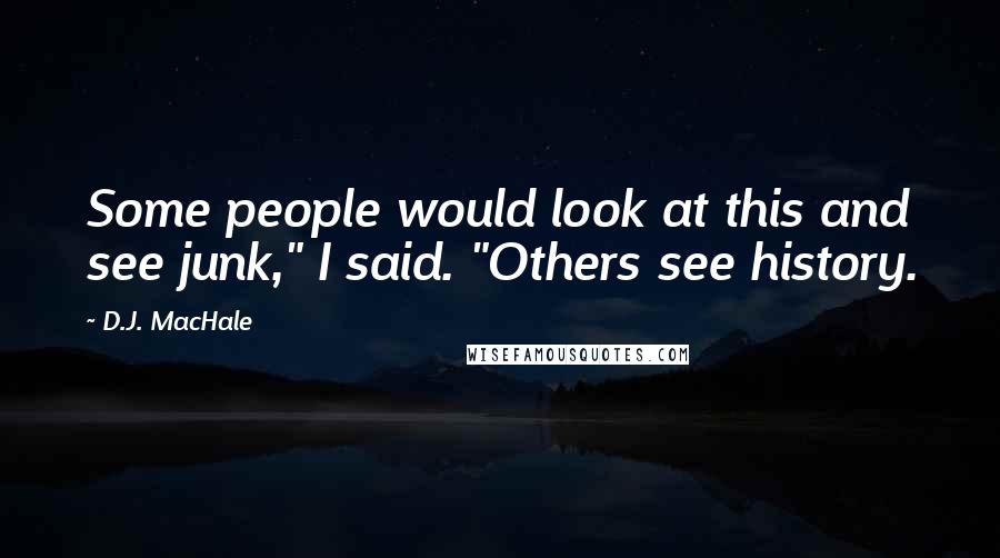 D.J. MacHale Quotes: Some people would look at this and see junk," I said. "Others see history.