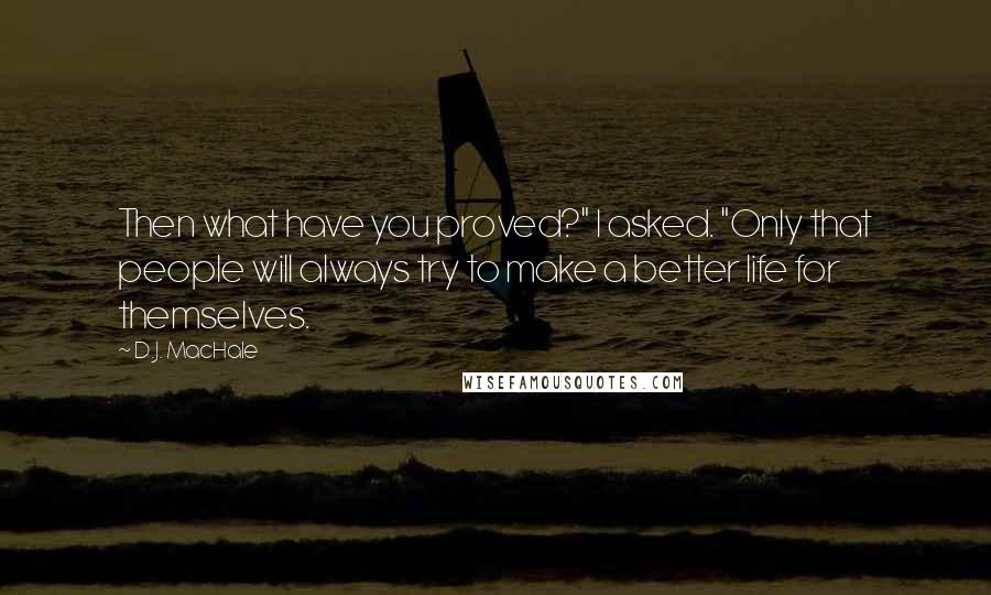 D.J. MacHale Quotes: Then what have you proved?" I asked. "Only that people will always try to make a better life for themselves.