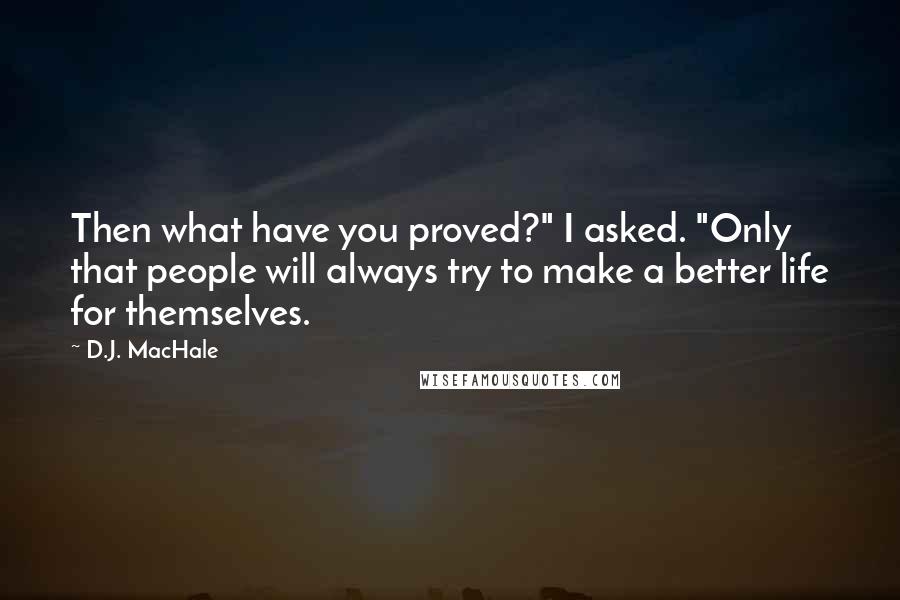 D.J. MacHale Quotes: Then what have you proved?" I asked. "Only that people will always try to make a better life for themselves.