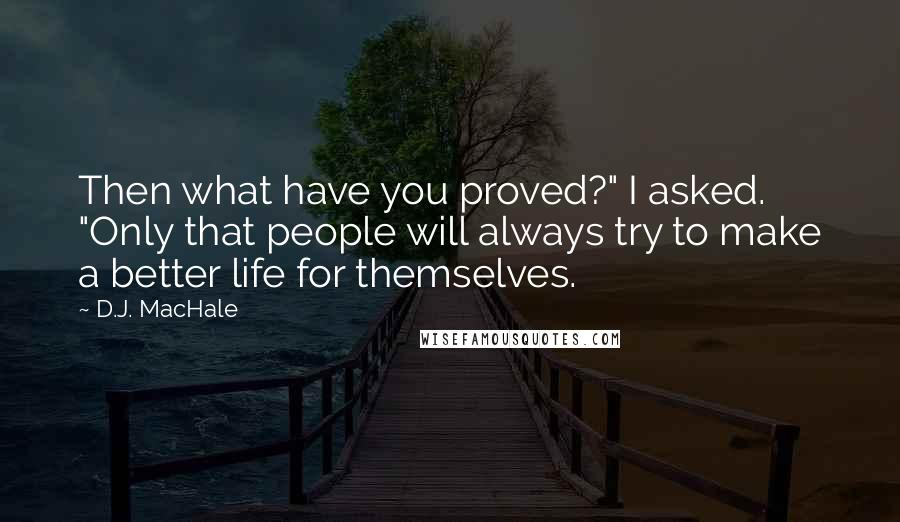 D.J. MacHale Quotes: Then what have you proved?" I asked. "Only that people will always try to make a better life for themselves.