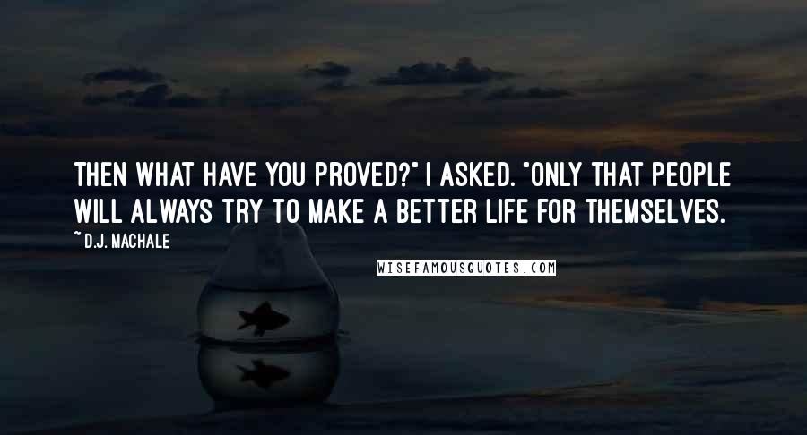 D.J. MacHale Quotes: Then what have you proved?" I asked. "Only that people will always try to make a better life for themselves.