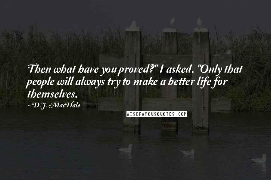 D.J. MacHale Quotes: Then what have you proved?" I asked. "Only that people will always try to make a better life for themselves.