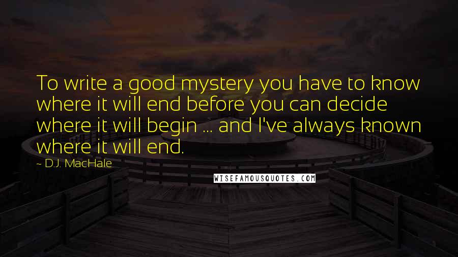D.J. MacHale Quotes: To write a good mystery you have to know where it will end before you can decide where it will begin ... and I've always known where it will end.