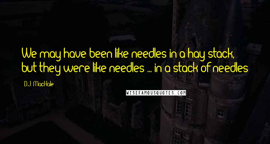 D.J. MacHale Quotes: We may have been like needles in a hay stack, but they were like needles ... in a stack of needles