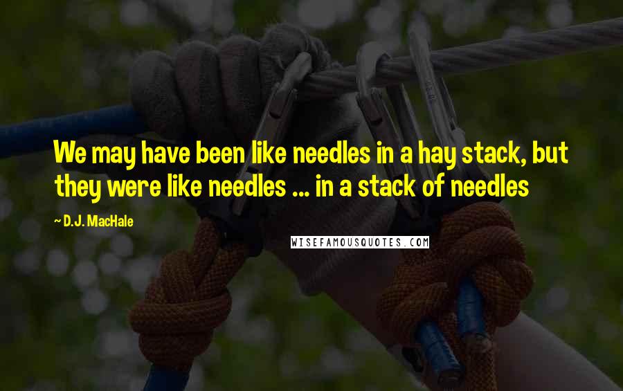 D.J. MacHale Quotes: We may have been like needles in a hay stack, but they were like needles ... in a stack of needles