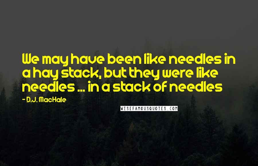 D.J. MacHale Quotes: We may have been like needles in a hay stack, but they were like needles ... in a stack of needles