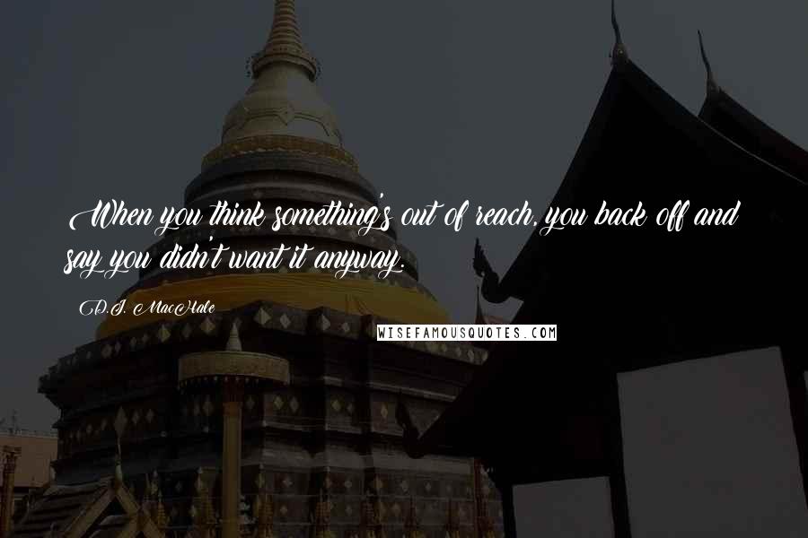 D.J. MacHale Quotes: When you think something's out of reach, you back off and say you didn't want it anyway.