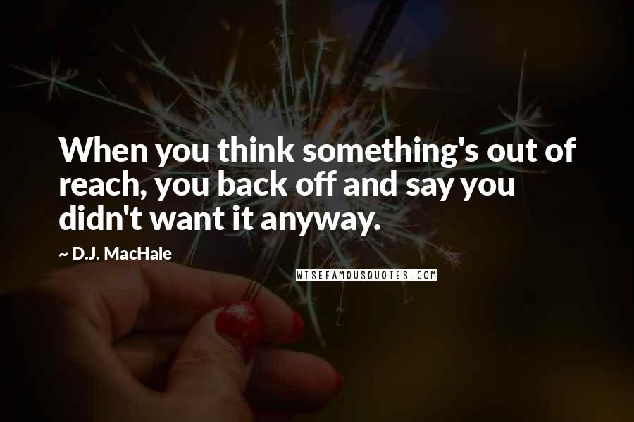 D.J. MacHale Quotes: When you think something's out of reach, you back off and say you didn't want it anyway.