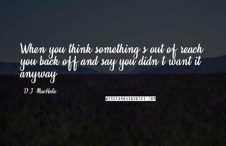 D.J. MacHale Quotes: When you think something's out of reach, you back off and say you didn't want it anyway.