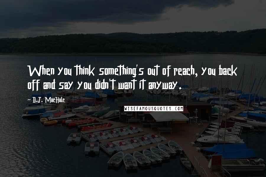 D.J. MacHale Quotes: When you think something's out of reach, you back off and say you didn't want it anyway.