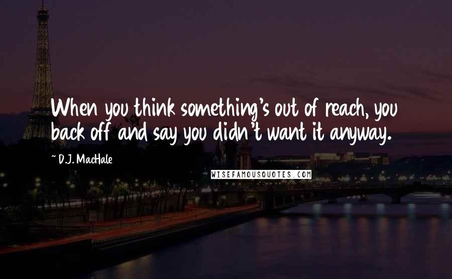 D.J. MacHale Quotes: When you think something's out of reach, you back off and say you didn't want it anyway.