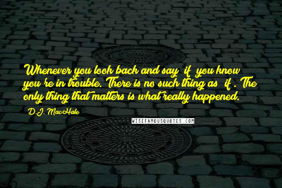 D.J. MacHale Quotes: Whenever you look back and say "if" you know you're in trouble. There is no such thing as "if". The only thing that matters is what really happened.