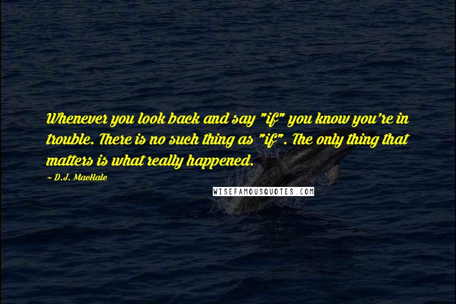 D.J. MacHale Quotes: Whenever you look back and say "if" you know you're in trouble. There is no such thing as "if". The only thing that matters is what really happened.